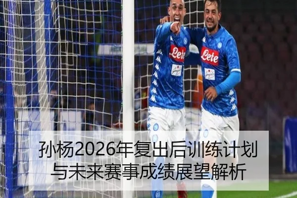 孙杨2026年复出后训练计划与未来赛事成绩展望解析