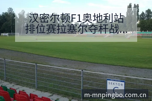 汉密尔顿F1奥地利站排位赛拉塞尔夺杆战术价值深度分析 - 平博