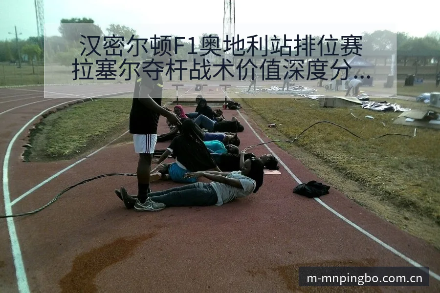 汉密尔顿F1奥地利站排位赛拉塞尔夺杆战术价值深度分析 - 平博