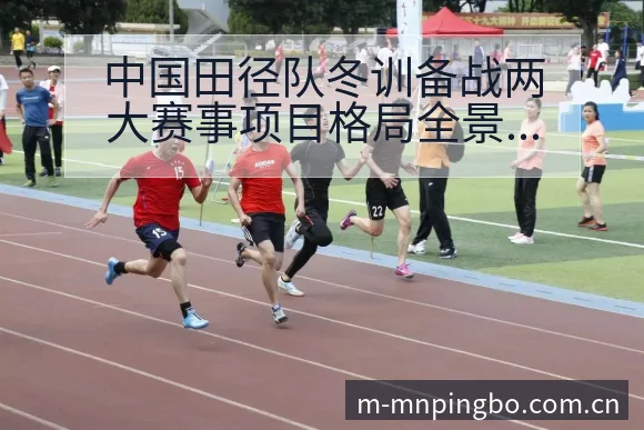 中国田径队冬训备战两大赛事项目格局全景分析 - 平博